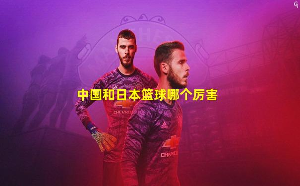 中国和日本篮球哪个厉害