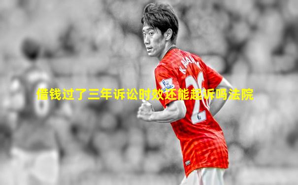 借钱过了三年诉讼时效还能起诉吗法院