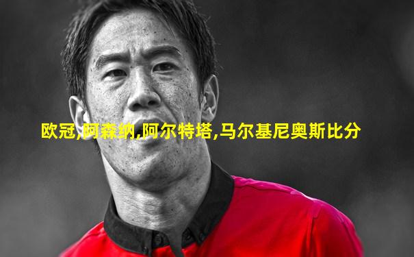 欧冠,阿森纳,阿尔特塔,马尔基尼奥斯比分