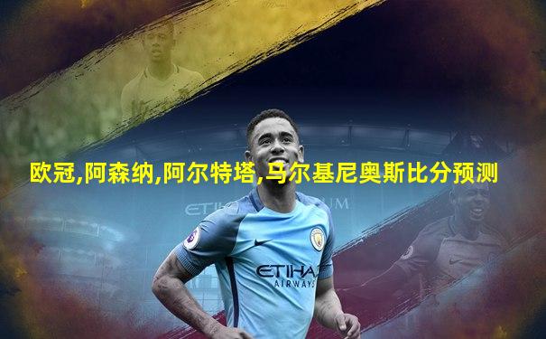欧冠,阿森纳,阿尔特塔,马尔基尼奥斯比分预测
