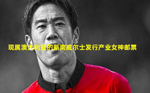 现属澳大利亚的新南威尔士发行产业女神邮票