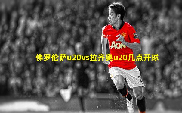 佛罗伦萨u20vs拉齐奥u20几点开球