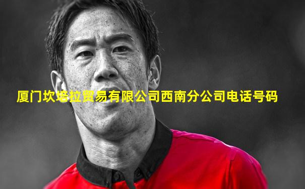 厦门坎培拉贸易有限公司西南分公司电话号码