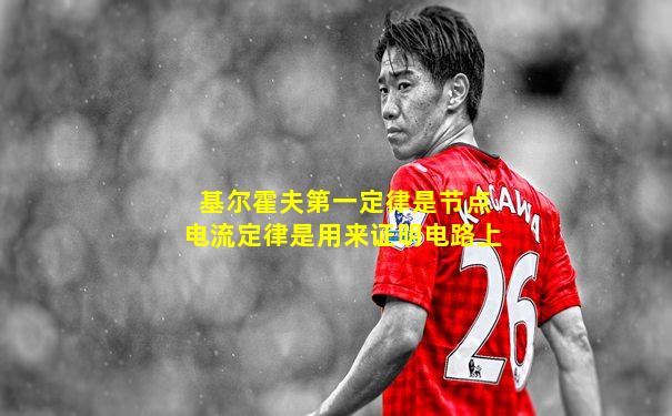 基尔霍夫第一定律是节点电流定律是用来证明电路上