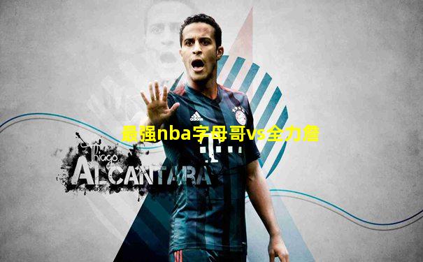 最强nba字母哥vs全力詹