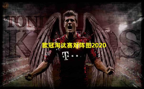 欧冠淘汰赛对阵图2020