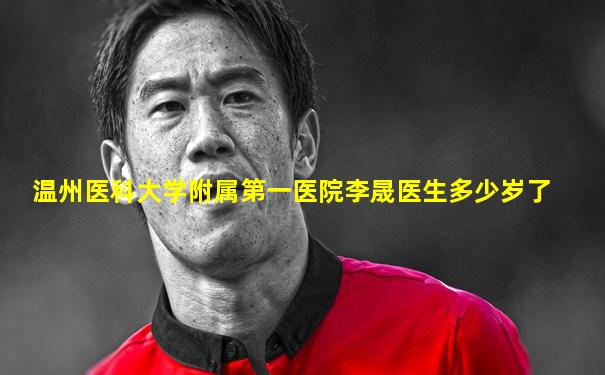 温州医科大学附属第一医院李晟医生多少岁了