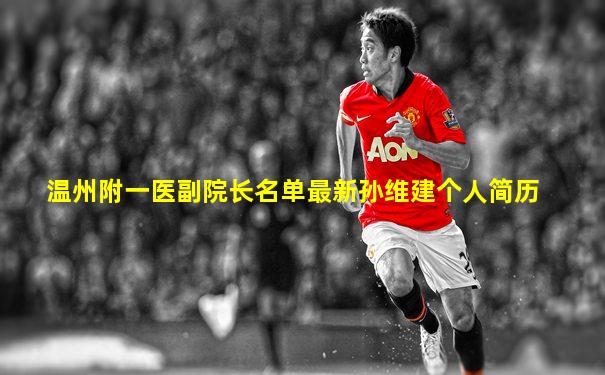 温州附一医副院长名单最新孙维建个人简历