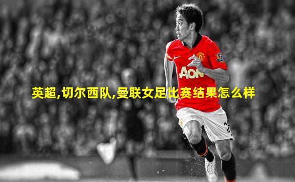 英超,切尔西队,曼联女足比赛结果怎么样
