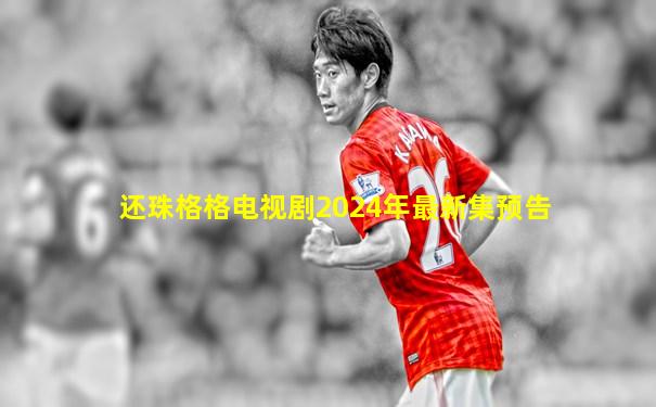 还珠格格电视剧2024年最新集预告